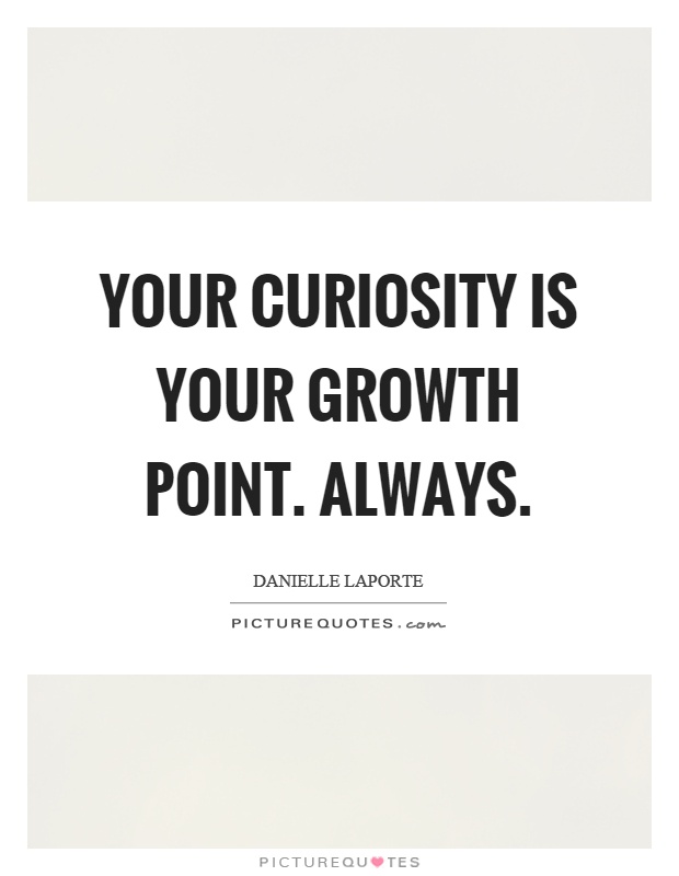 Your curiosity is your growth point. Always Picture Quote #1