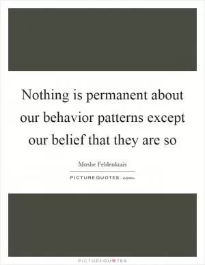Nothing is permanent about our behavior patterns except our belief that they are so Picture Quote #1