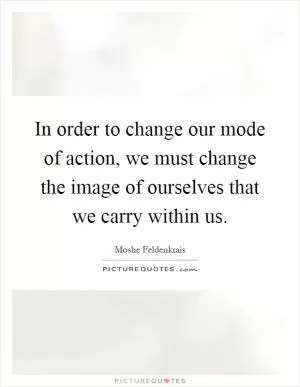 In order to change our mode of action, we must change the image of ourselves that we carry within us Picture Quote #1