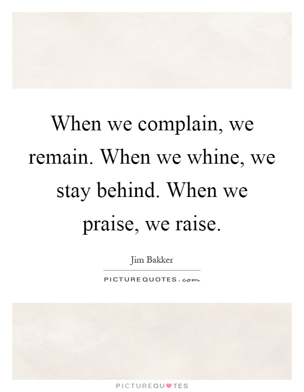When we complain, we remain. When we whine, we stay behind. When we praise, we raise Picture Quote #1