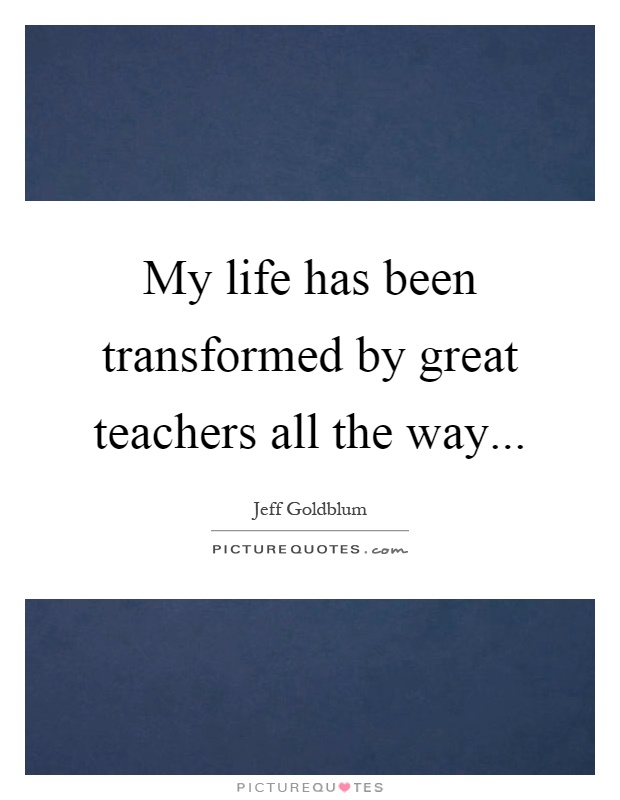 My life has been transformed by great teachers all the way Picture Quote #1