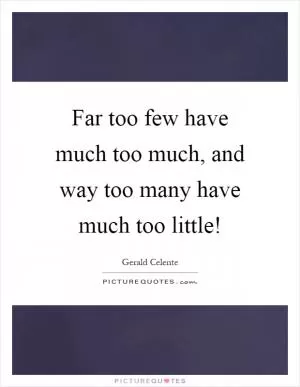 Far too few have much too much, and way too many have much too little! Picture Quote #1