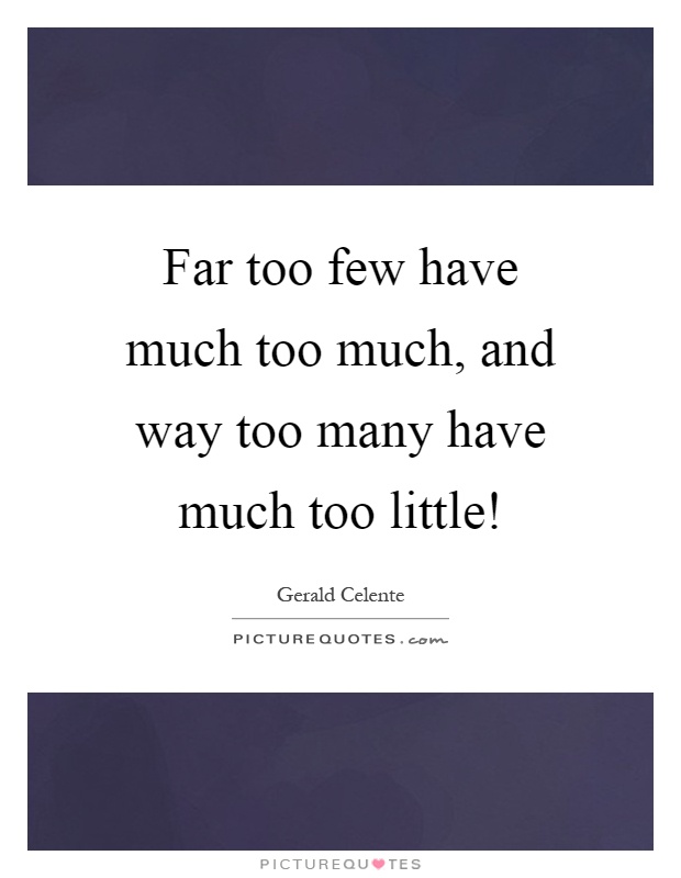 Far too few have much too much, and way too many have much too little! Picture Quote #1