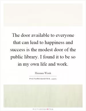 The door available to everyone that can lead to happiness and success is the modest door of the public library. I found it to be so in my own life and work Picture Quote #1