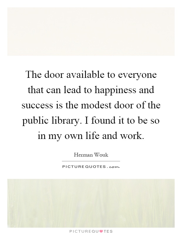 The door available to everyone that can lead to happiness and success is the modest door of the public library. I found it to be so in my own life and work Picture Quote #1