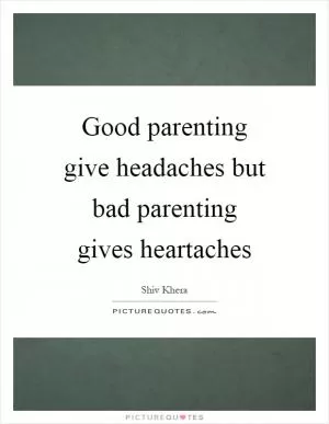 Good parenting give headaches but bad parenting gives heartaches Picture Quote #1