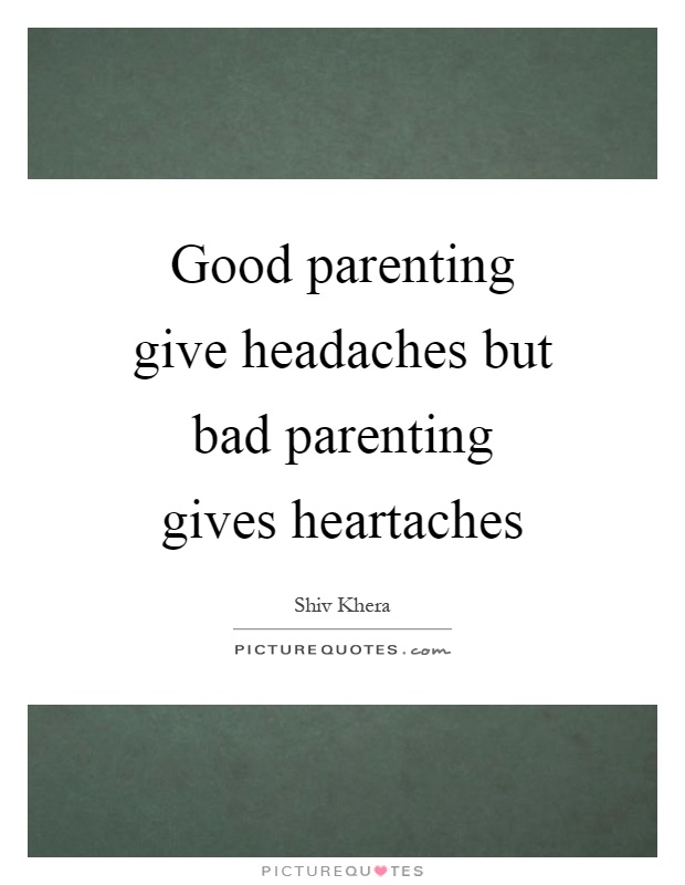 Good parenting give headaches but bad parenting gives heartaches Picture Quote #1