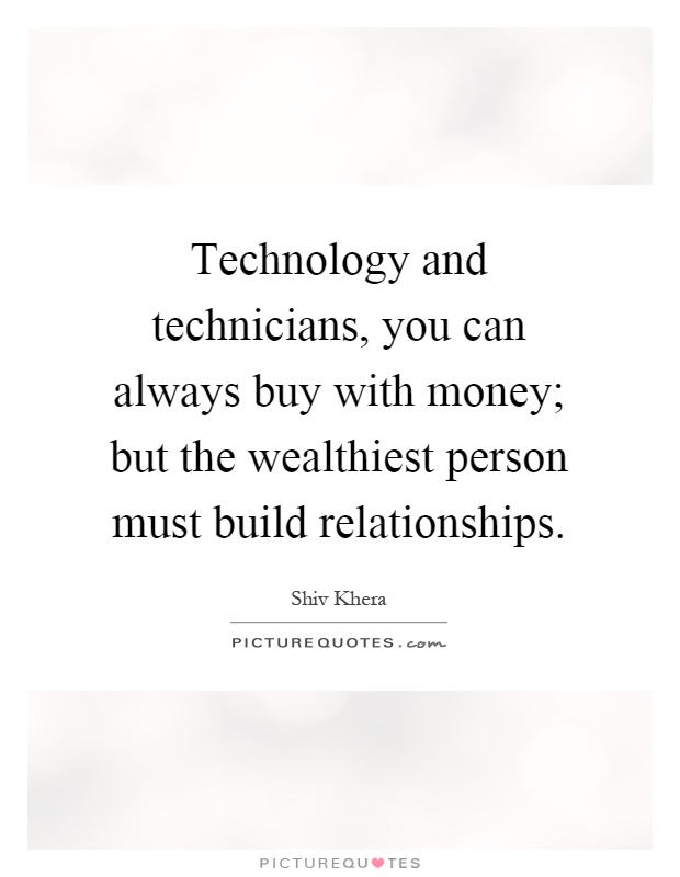 Technology and technicians, you can always buy with money; but the wealthiest person must build relationships Picture Quote #1