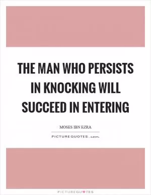 The man who persists in knocking will succeed in entering Picture Quote #1