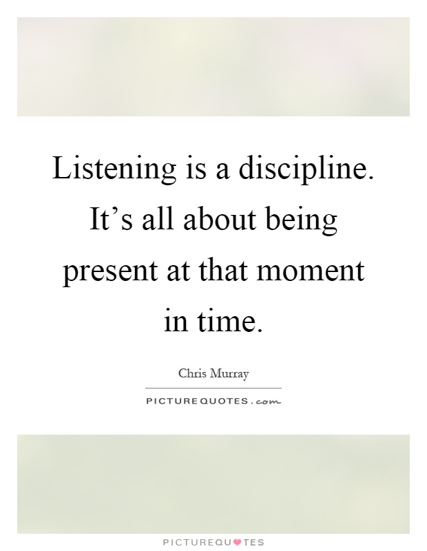 Listening is a discipline. It's all about being present at that moment in time Picture Quote #1