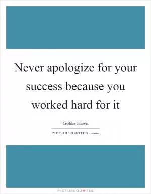 Never apologize for your success because you worked hard for it Picture Quote #1