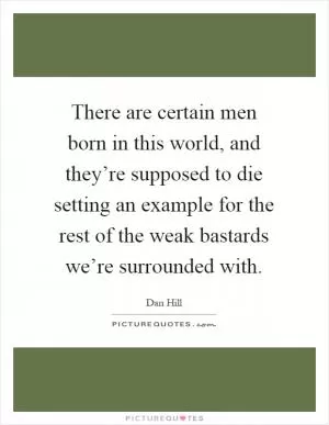 There are certain men born in this world, and they’re supposed to die setting an example for the rest of the weak bastards we’re surrounded with Picture Quote #1