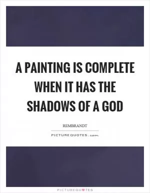 A painting is complete when it has the shadows of a god Picture Quote #1