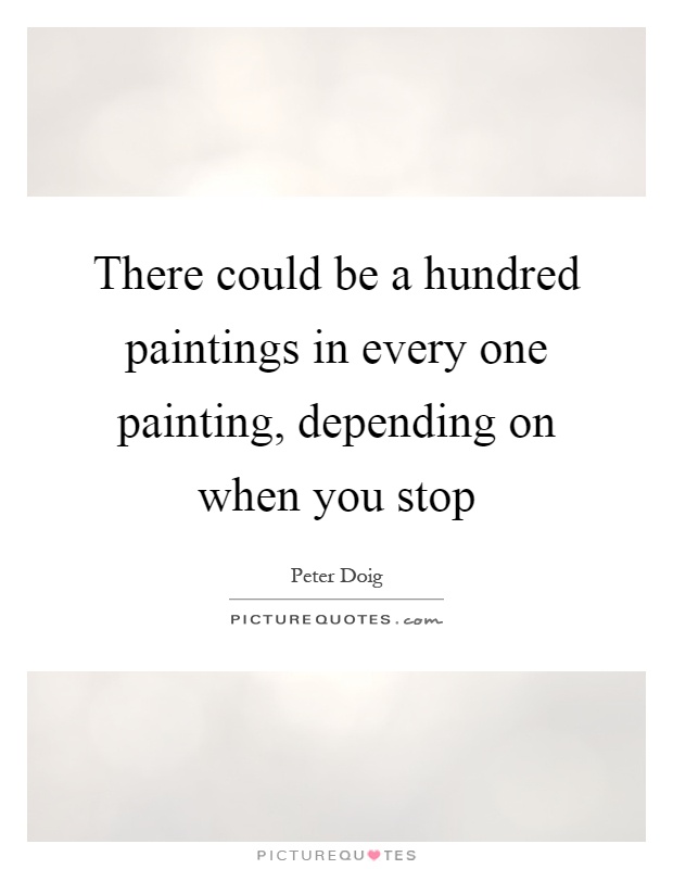 There could be a hundred paintings in every one painting, depending on when you stop Picture Quote #1