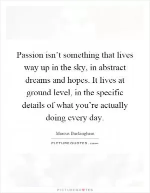 Passion isn’t something that lives way up in the sky, in abstract dreams and hopes. It lives at ground level, in the specific details of what you’re actually doing every day Picture Quote #1