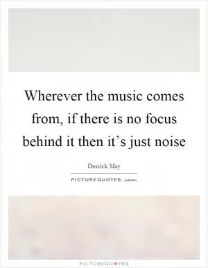 Wherever the music comes from, if there is no focus behind it then it’s just noise Picture Quote #1