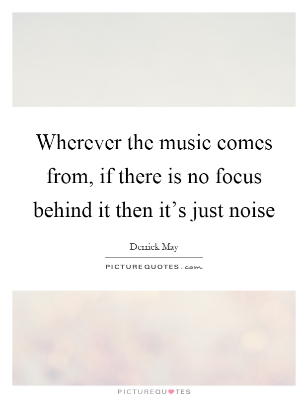 Wherever the music comes from, if there is no focus behind it then it's just noise Picture Quote #1