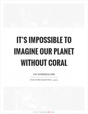 It’s impossible to imagine our planet without coral Picture Quote #1