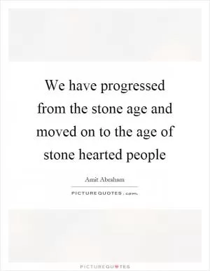 We have progressed from the stone age and moved on to the age of stone hearted people Picture Quote #1