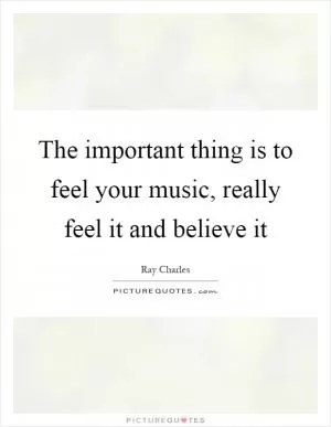 The important thing is to feel your music, really feel it and believe it Picture Quote #1