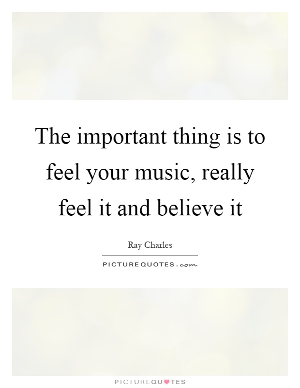 The important thing is to feel your music, really feel it and believe it Picture Quote #1