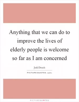 Anything that we can do to improve the lives of elderly people is welcome so far as I am concerned Picture Quote #1