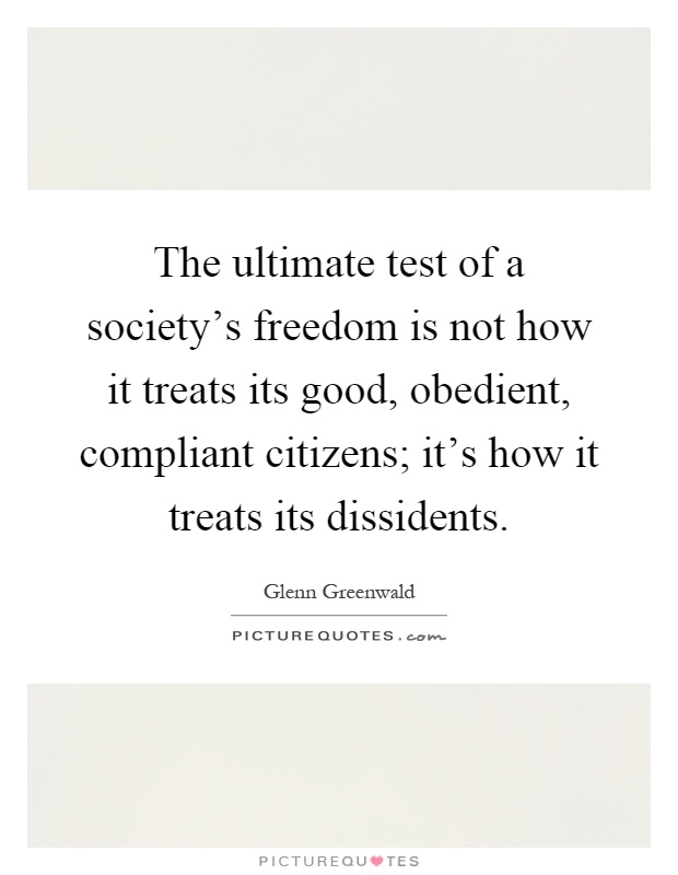 The ultimate test of a society's freedom is not how it treats its good, obedient, compliant citizens; it's how it treats its dissidents Picture Quote #1