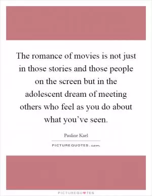 The romance of movies is not just in those stories and those people on the screen but in the adolescent dream of meeting others who feel as you do about what you’ve seen Picture Quote #1