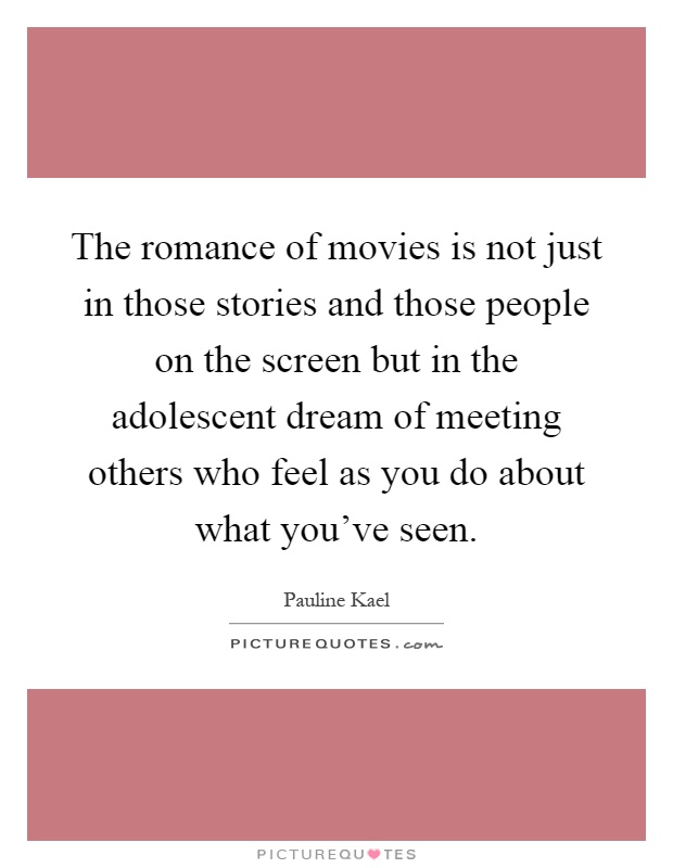 The romance of movies is not just in those stories and those people on the screen but in the adolescent dream of meeting others who feel as you do about what you've seen Picture Quote #1