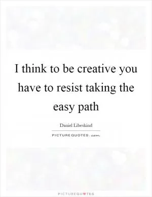 I think to be creative you have to resist taking the easy path Picture Quote #1