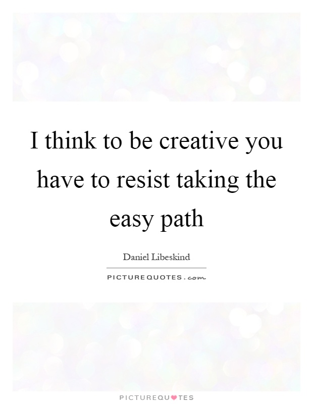 I think to be creative you have to resist taking the easy path Picture Quote #1
