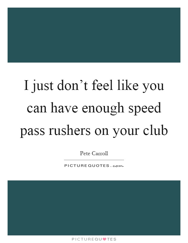 I just don't feel like you can have enough speed pass rushers on your club Picture Quote #1