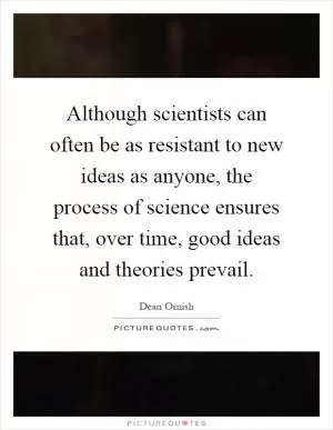 Although scientists can often be as resistant to new ideas as anyone, the process of science ensures that, over time, good ideas and theories prevail Picture Quote #1
