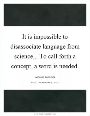 It is impossible to disassociate language from science... To call forth a concept, a word is needed Picture Quote #1