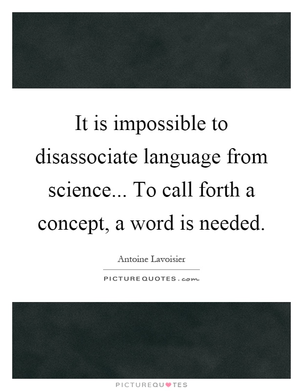 It is impossible to disassociate language from science... To call forth a concept, a word is needed Picture Quote #1