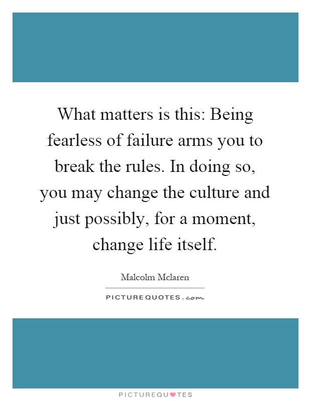 What matters is this: Being fearless of failure arms you to break the rules. In doing so, you may change the culture and just possibly, for a moment, change life itself Picture Quote #1