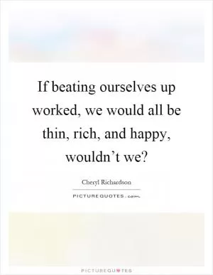 If beating ourselves up worked, we would all be thin, rich, and happy, wouldn’t we? Picture Quote #1