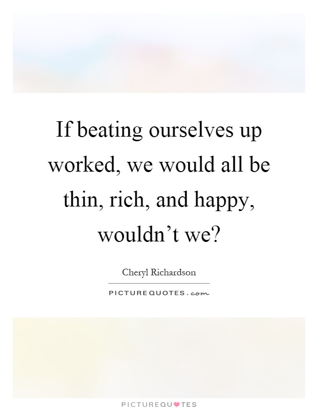 If beating ourselves up worked, we would all be thin, rich, and happy, wouldn't we? Picture Quote #1