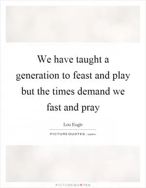 We have taught a generation to feast and play but the times demand we fast and pray Picture Quote #1