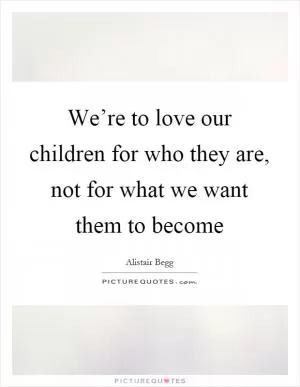 We’re to love our children for who they are, not for what we want them to become Picture Quote #1