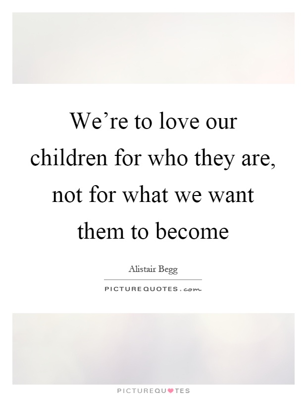 We're to love our children for who they are, not for what we want them to become Picture Quote #1