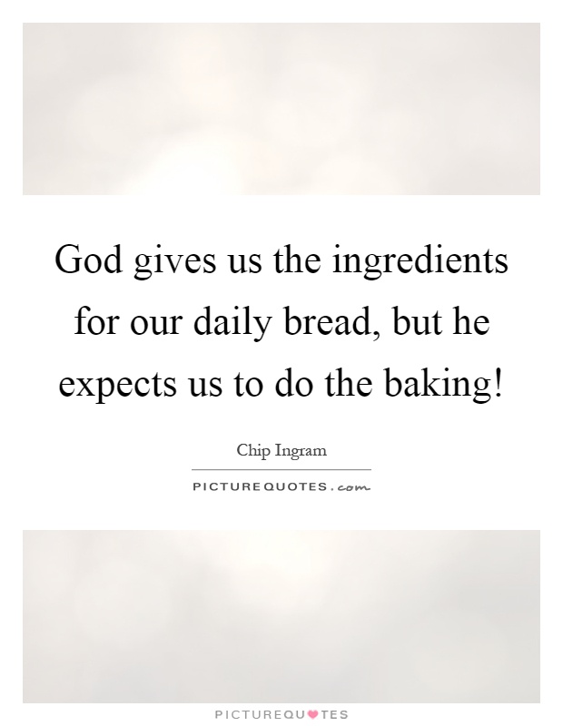 God gives us the ingredients for our daily bread, but he expects us to do the baking! Picture Quote #1