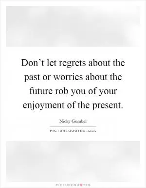Don’t let regrets about the past or worries about the future rob you of your enjoyment of the present Picture Quote #1