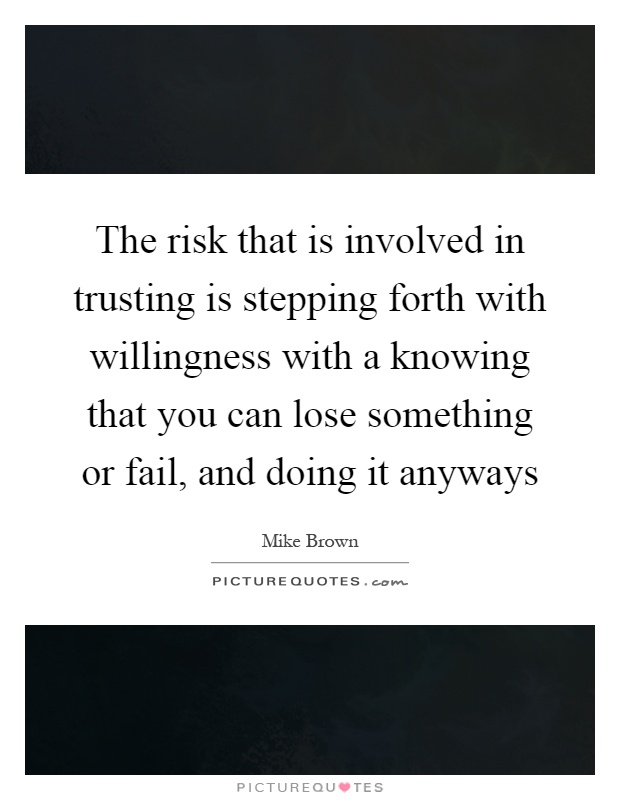 The risk that is involved in trusting is stepping forth with willingness with a knowing that you can lose something or fail, and doing it anyways Picture Quote #1
