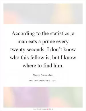 According to the statistics, a man eats a prune every twenty seconds. I don’t know who this fellow is, but I know where to find him Picture Quote #1