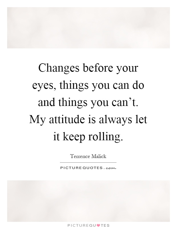 Changes before your eyes, things you can do and things you can't. My attitude is always let it keep rolling Picture Quote #1