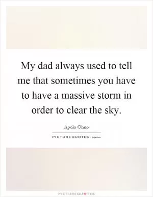 My dad always used to tell me that sometimes you have to have a massive storm in order to clear the sky Picture Quote #1