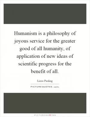 Humanism is a philosophy of joyous service for the greater good of all humanity, of application of new ideas of scientific progress for the benefit of all Picture Quote #1