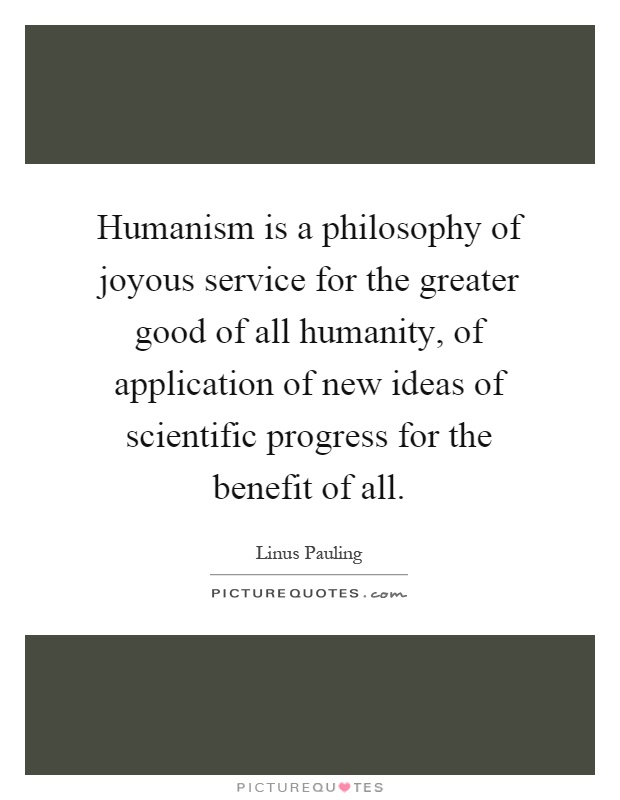 Humanism is a philosophy of joyous service for the greater good of all humanity, of application of new ideas of scientific progress for the benefit of all Picture Quote #1