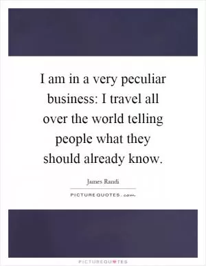 I am in a very peculiar business: I travel all over the world telling people what they should already know Picture Quote #1